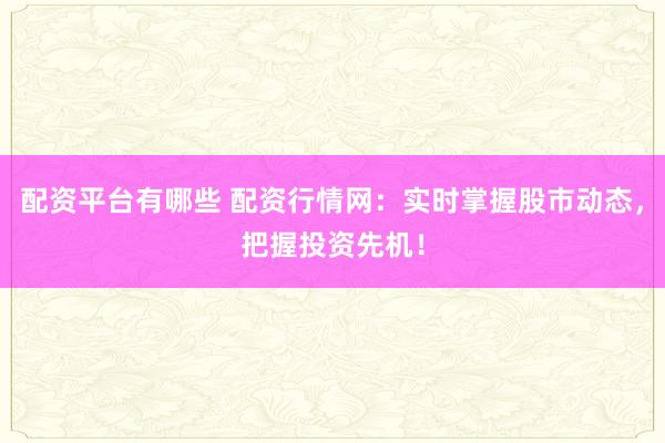 配资平台有哪些 配资行情网：实时掌握股市动态，把握投资先机！