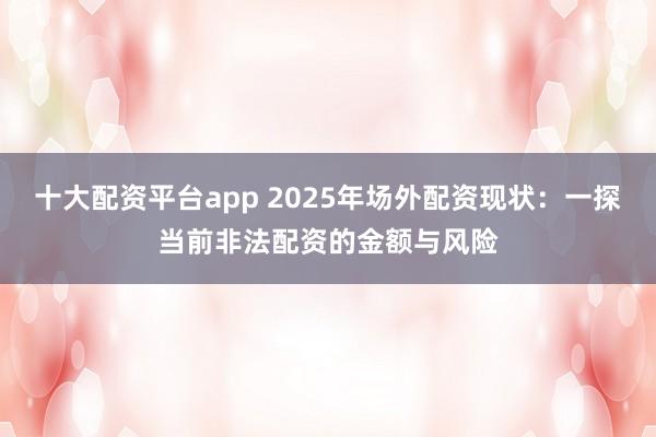 十大配资平台app 2025年场外配资现状:一探当前非法配资的金额与风险