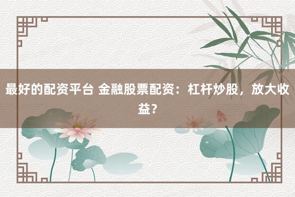 最好的配资平台 金融股票配资:杠杆炒股,放大收益?
