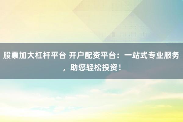 股票加大杠杆平台 开户配资平台:一站式专业服务,助您轻松投资!