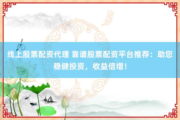 线上股票配资代理 靠谱股票配资平台推荐:助您稳健投资,收益倍增!
