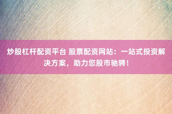 炒股杠杆配资平台 股票配资网站：一站式投资解决方案，助力您股市驰骋！