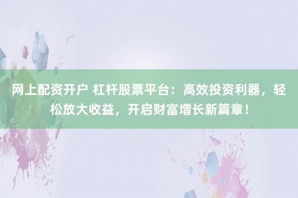 网上配资开户 杠杆股票平台:高效投资利器,轻松放大收益,开启财富增长新篇章!