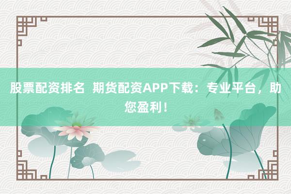 股票配资排名  期货配资APP下载：专业平台，助您盈利！