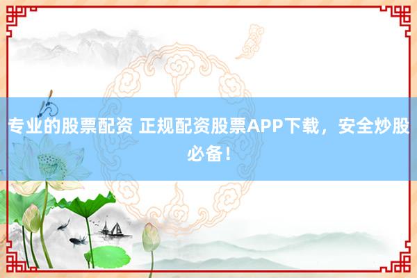 专业的股票配资 正规配资股票APP下载,安全炒股必备!