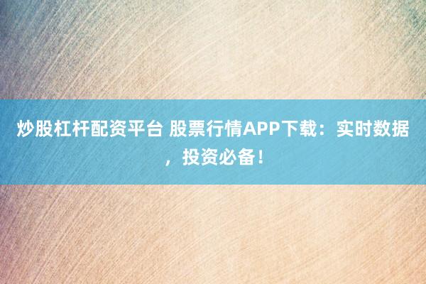 炒股杠杆配资平台 股票行情APP下载：实时数据，投资必备！