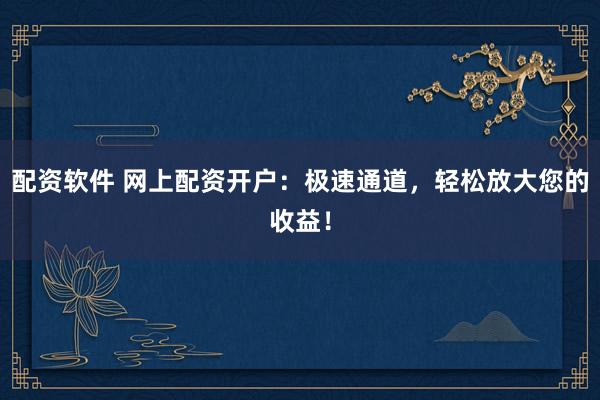 配资软件 网上配资开户:极速通道,轻松放大您的收益!