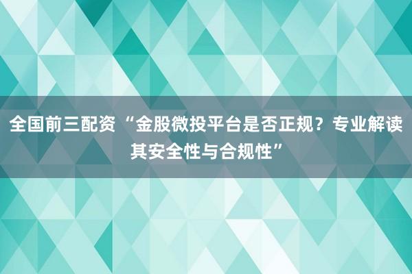 全国前三配资 “金股微投平台是否正规?专业解读其安全性与合规性”
