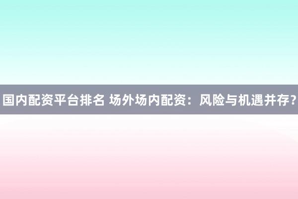 国内配资平台排名 场外场内配资:风险与机遇并存?