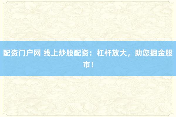 配资门户网 线上炒股配资：杠杆放大，助您掘金股市！