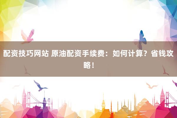 配资技巧网站 原油配资手续费:如何计算?省钱攻略!