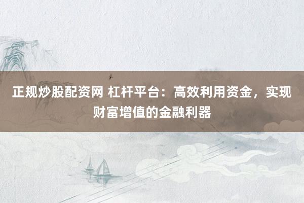 正规炒股配资网 杠杆平台：高效利用资金，实现财富增值的金融利器
