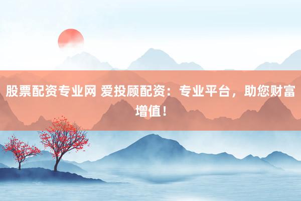 股票配资专业网 爱投顾配资：专业平台，助您财富增值！