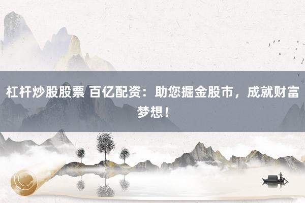 杠杆炒股股票 百亿配资：助您掘金股市，成就财富梦想！