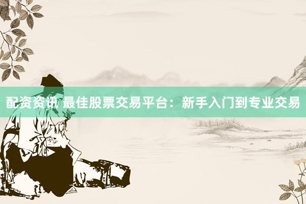 配资资讯 最佳股票交易平台：新手入门到专业交易