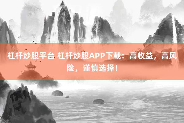 杠杆炒股平台 杠杆炒股APP下载：高收益，高风险，谨慎选择！