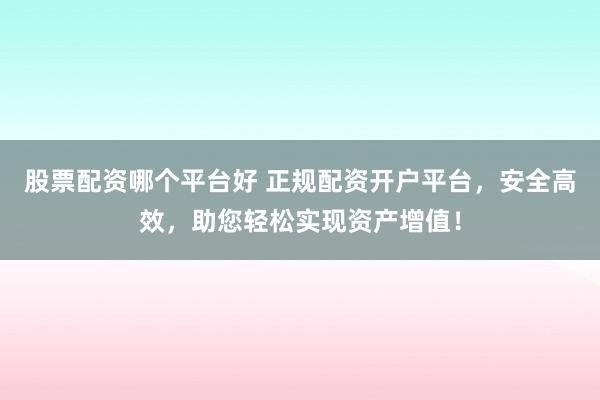 股票配资哪个平台好 正规配资开户平台，安全高效，助您轻松实现资产增值！
