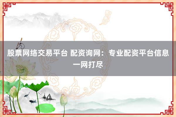 股票网络交易平台 配资询网：专业配资平台信息一网打尽