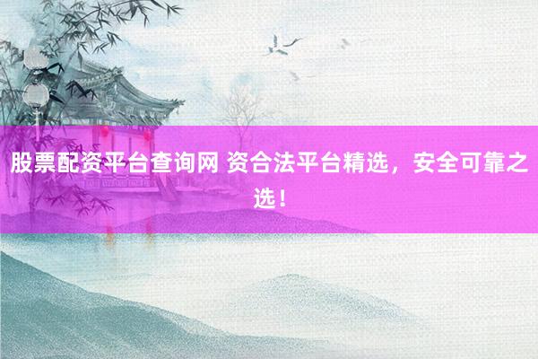 股票配资平台查询网 资合法平台精选，安全可靠之选！