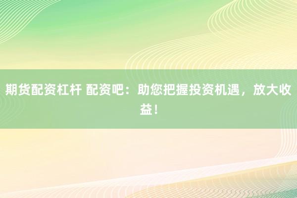 期货配资杠杆 配资吧：助您把握投资机遇，放大收益！