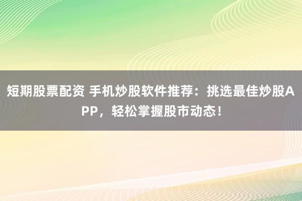 短期股票配资 手机炒股软件推荐：挑选最佳炒股APP，轻松掌握股市动态！