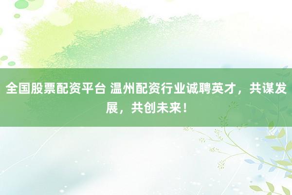 全国股票配资平台 温州配资行业诚聘英才,共谋发展,共创未来!