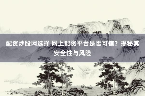 配资炒股网选择 网上配资平台是否可信？揭秘其安全性与风险