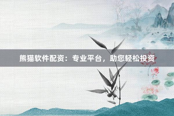 熊猫软件配资：专业平台，助您轻松投资