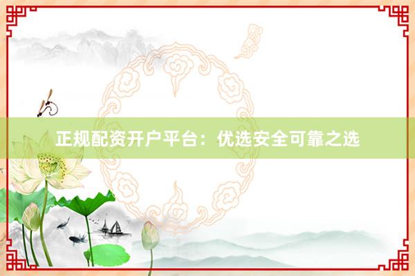 正规配资开户平台：优选安全可靠之选
