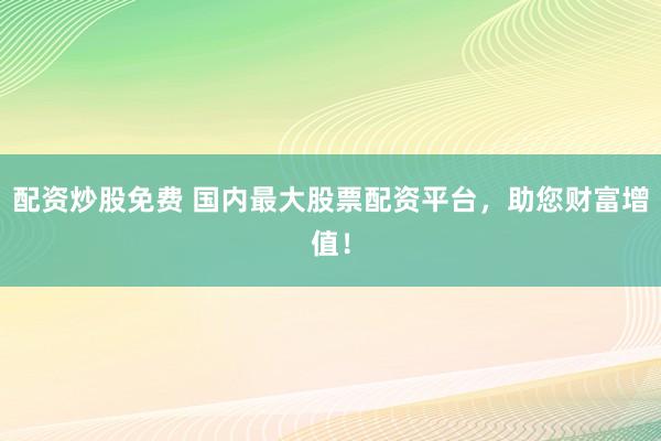 配资炒股免费 国内最大股票配资平台,助您财富增值!
