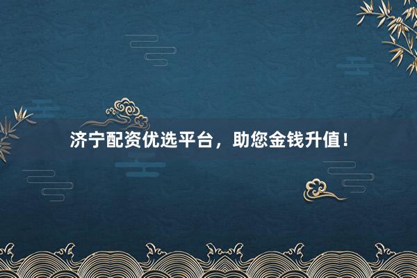 济宁配资优选平台,助您金钱升值!