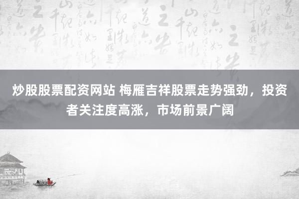 炒股股票配资网站 梅雁吉祥股票走势强劲，投资者关注度高涨，市场前景广阔