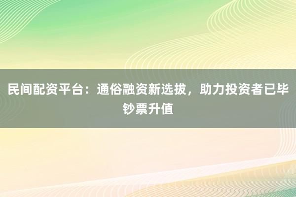 民间配资平台：通俗融资新选拔，助力投资者已毕钞票升值