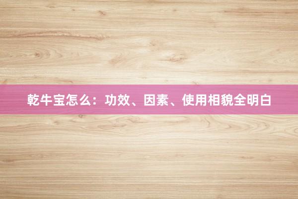 乾牛宝怎么：功效、因素、使用相貌全明白