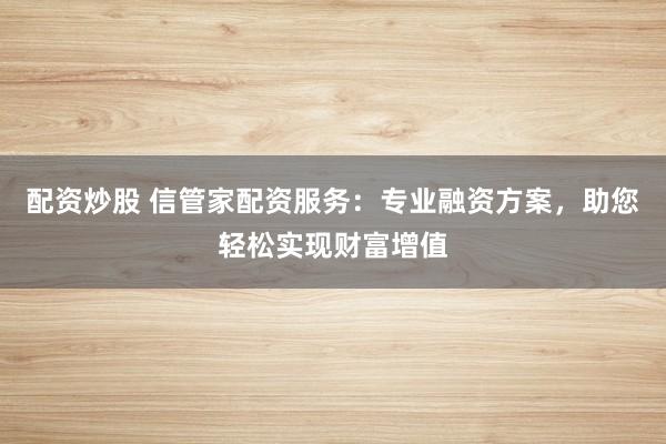 配资炒股 信管家配资服务：专业融资方案，助您轻松实现财富增值