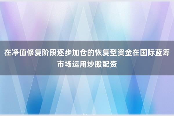 在净值修复阶段逐步加仓的恢复型资金在国际蓝筹市场运用炒股配资
