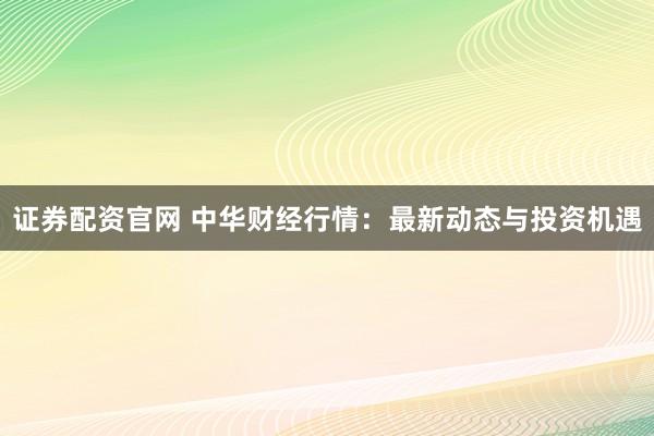 证券配资官网 中华财经行情：最新动态与投资机遇