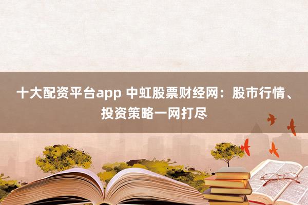 十大配资平台app 中虹股票财经网：股市行情、投资策略一网打尽