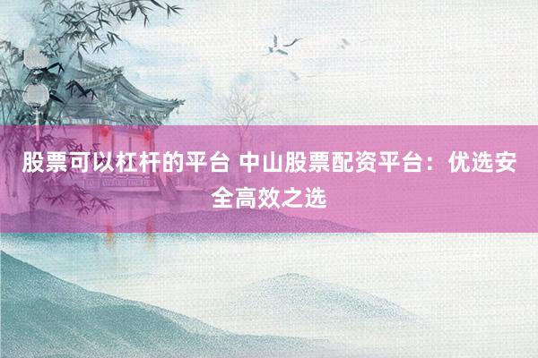 股票可以杠杆的平台 中山股票配资平台：优选安全高效之选