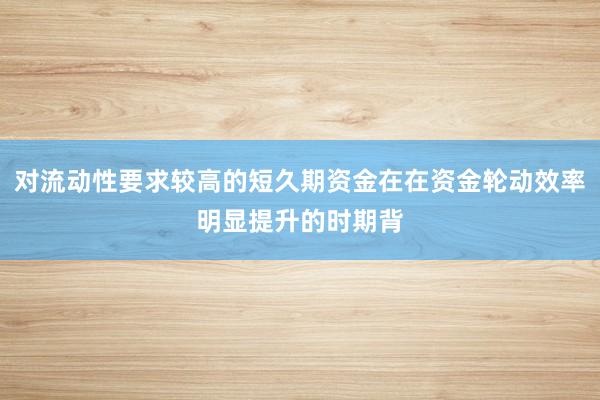 对流动性要求较高的短久期资金在在资金轮动效率明显提升的时期背