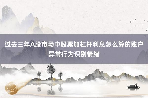 过去三年A股市场中股票加杠杆利息怎么算的账户异常行为识别情绪