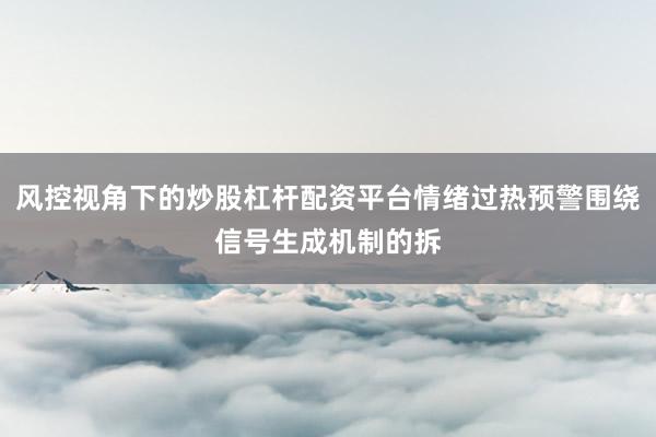 风控视角下的炒股杠杆配资平台情绪过热预警围绕信号生成机制的拆