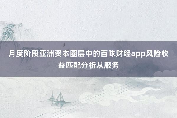 月度阶段亚洲资本圈层中的百味财经app风险收益匹配分析从服务