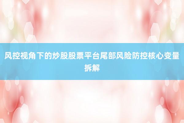 风控视角下的炒股股票平台尾部风险防控核心变量拆解