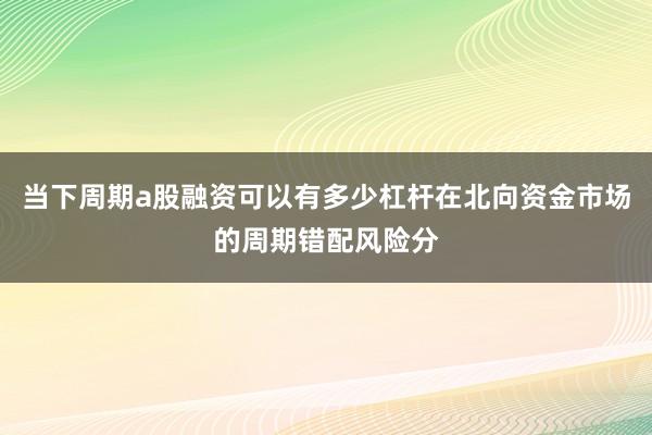 当下周期a股融资可以有多少杠杆在北向资金市场的周期错配风险分