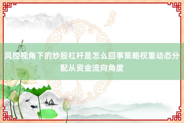 风控视角下的炒股杠杆是怎么回事策略权重动态分配从资金流向角度