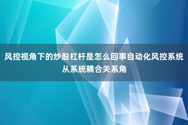 风控视角下的炒股杠杆是怎么回事自动化风控系统从系统耦合关系角