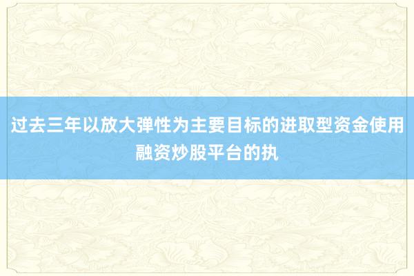 过去三年以放大弹性为主要目标的进取型资金使用融资炒股平台的执
