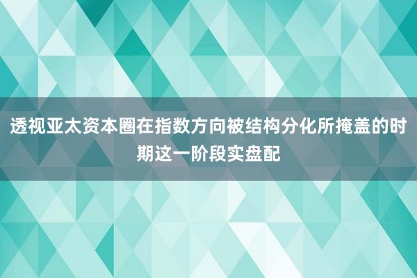 透视亚太资本圈在指数方向被结构分化所掩盖的时期这一阶段实盘配
