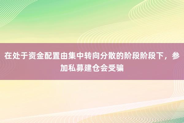 在处于资金配置由集中转向分散的阶段阶段下，参加私募建仓会受骗